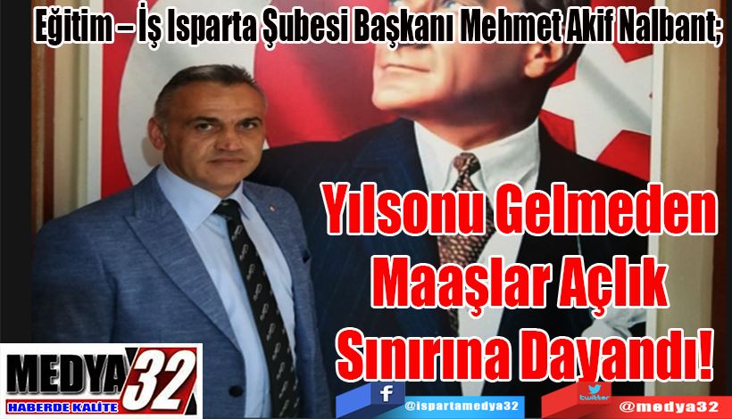  Eğitim – İş Isparta Şubesi Başkanı Mehmet Akif Nalbant; Yılsonu Gelmeden  Maaşlar Açlık  Sınırına Dayandı!