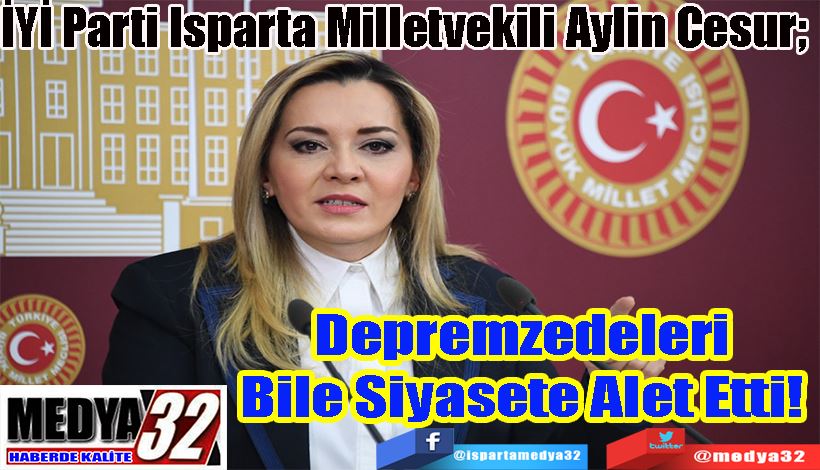 İYİ Parti Isparta Milletvekili Aylin Cesur;  Depremzedeleri  Bile Siyasete Alet Etti! 