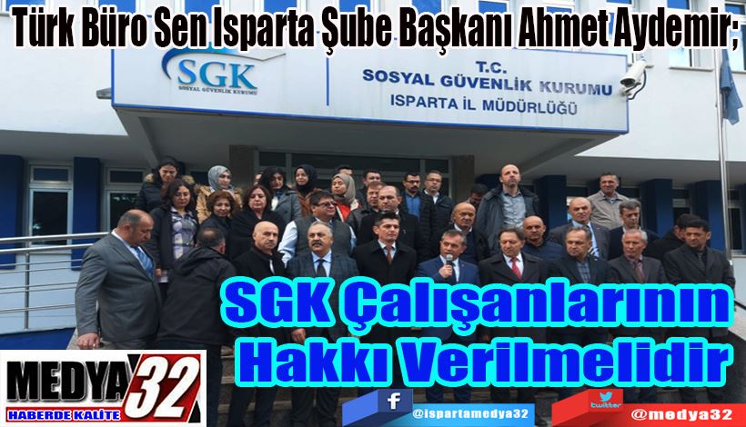  Türk Büro Sen Isparta Şube Başkanı Ahmet Aydemir;  SGK Çalışanlarının  Hakkı Verilmelidir 