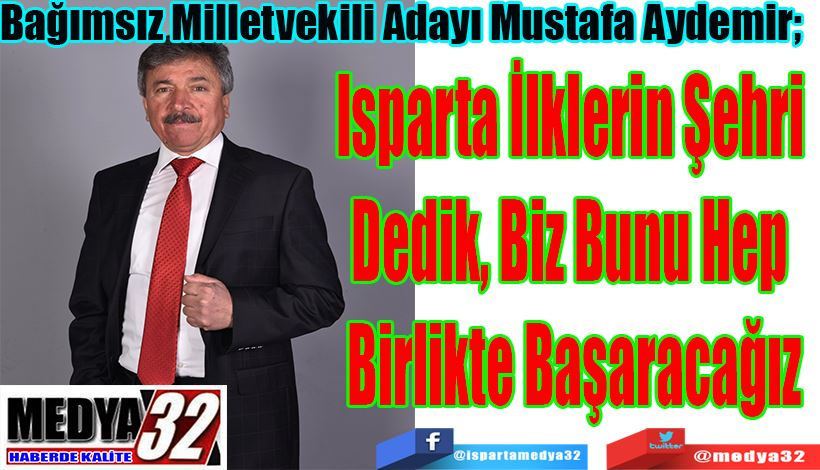 Bağımsız Milletvekili Adayı Mustafa Aydemir;  Isparta İlklerin Şehri  Dedik, Biz Bunu Hep  Birlikte Başaracağız