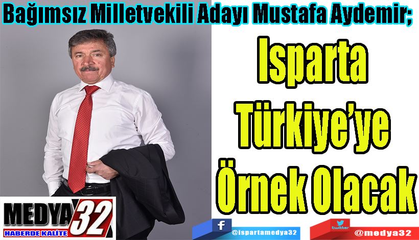  Bağımsız Milletvekili Adayı Mustafa Aydemir;  Isparta  Türkiye’ye  Örnek Olacak