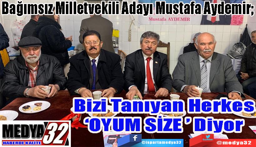 Bağımsız Milletvekili Adayı Mustafa Aydemir;  Bizi Tanıyan Herkes ‘OYUM SİZE ’ Diyor 