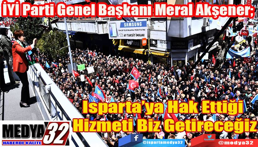 İYİ Parti Genel Başkanı Meral Akşener;  Isparta’ya Hak Ettiği  Hizmeti Biz Getireceğiz
