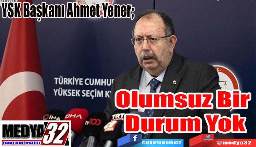 YSK Başkanı Ahmet Yener;  Olumsuz Bir Durum Yok