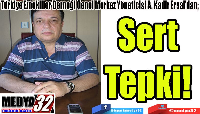 Türkiye Emekliler Derneği Genel Merkez Yöneticisi A. Kadir Ersal’dan;  Sert  Tepki! 