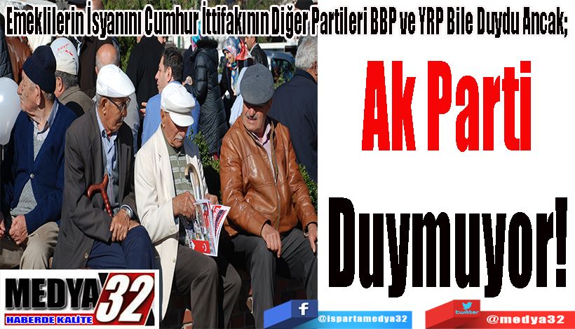 Emeklilerin İsyanını Cumhur İttifakının Diğer Partileri BBP ve YRP Bile Duydu Ancak;  Ak Parti Duymuyor!!!