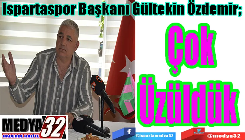 Ispartaspor Başkanı Gültekin Özdemir;  Çok Üzüldük 