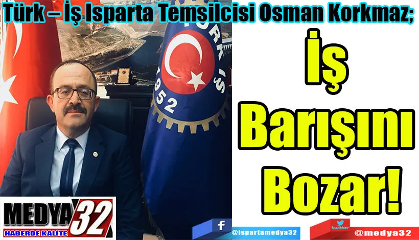 Türk – İş Isparta Temsilcisi Osman Korkmaz;  İş Barışını Bozar!