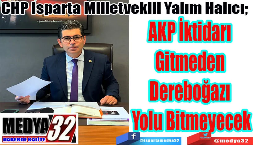 CHP Isparta Milletvekili Yalım Halıcı;  AKP İktidarı  Gitmeden  Dereboğazı  Yolu Bitmeyecek
