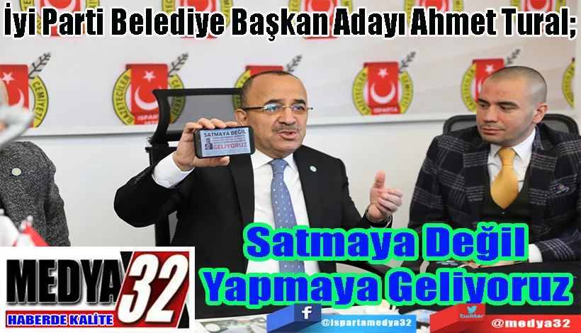 İyi Parti Belediye Başkan Adayı Ahmet Tural;  Satmaya Değil  Yapmaya Geliyoruz 