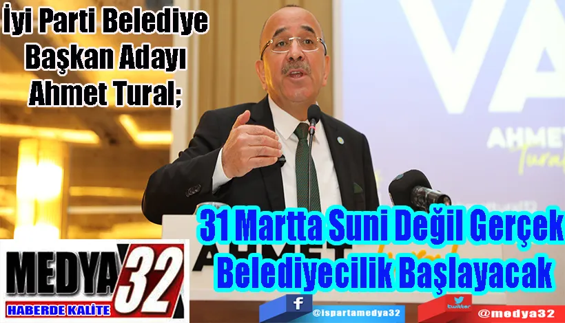  İyi Parti Belediye Başkan Adayı Ahmet Tural;  31 Martta Suni Değil Gerçek  Belediyecilik Başlayacak
