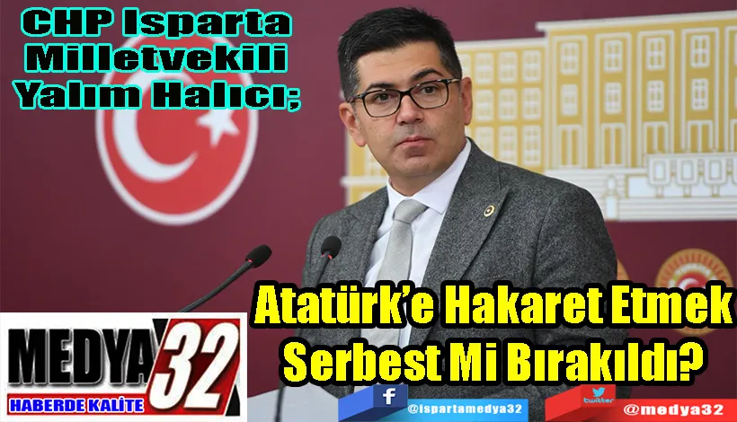 CHP Isparta Milletvekili Yalım Halıcı;  Atatürk’e Hakaret Etmek Serbest Mi Bırakıldı?