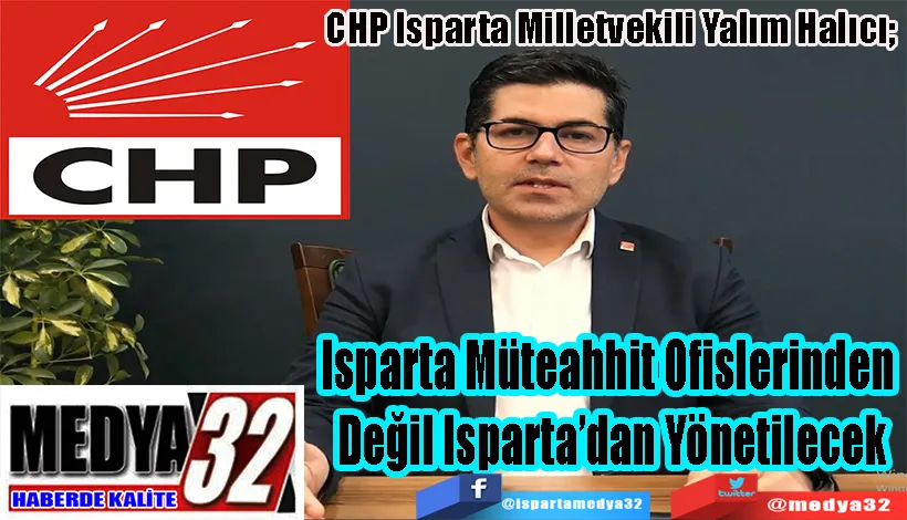 CHP Isparta Milletvekili Yalım Halıcı;  Isparta Müteahhit Ofislerinden  Değil Isparta’dan Yönetilecek