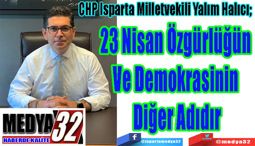 CHP Isparta Milletvekili Yalım Halıcı;  23 Nisan Özgürlüğün  Ve Demokrasinin  Diğer Adıdır