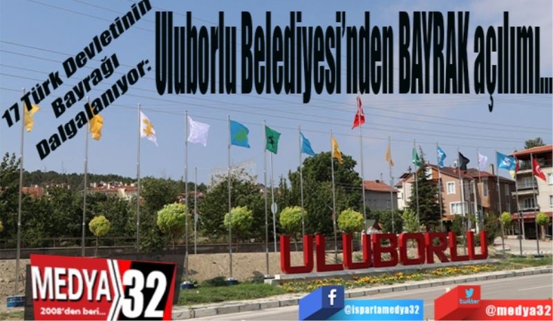 17 Türk Devletinin Bayrağı Dalgalanıyor: 
Uluborlu 
Belediyesinden 
BAYRAK
Açılımı…
