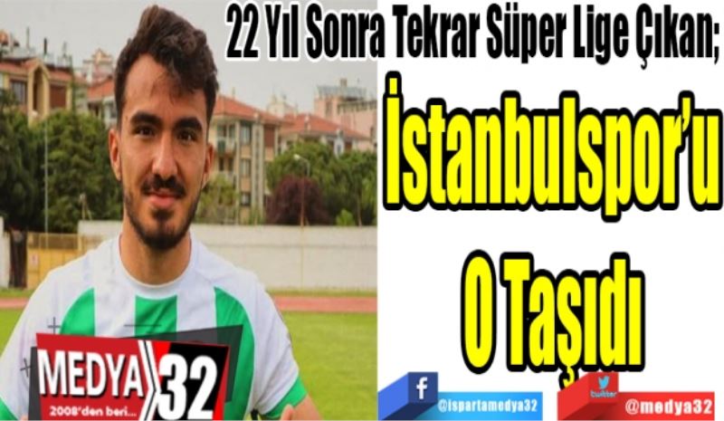 22 Yıl Sonra Tekrar Süper Lige Çıkan; 
İstanbulspor’u
O Taşıdı 
