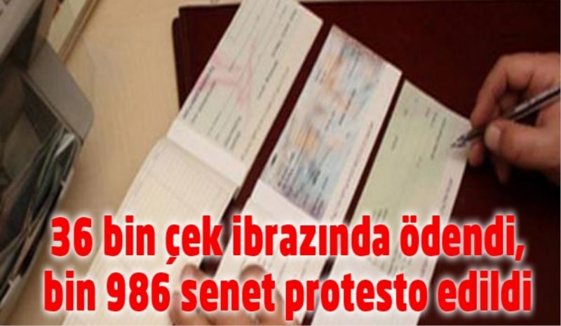 36 bin çek ibrazında ödendi, bin 986 senet protesto edildi 
