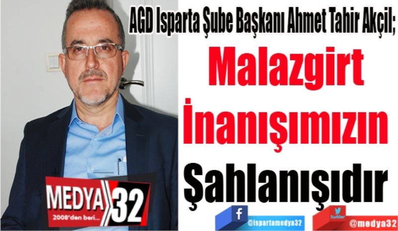 AGD Isparta Şube Başkanı Ahmet Tahir Akçil; 
Malazgirt 
İnanışımızın 
Şahlanışıdır 
