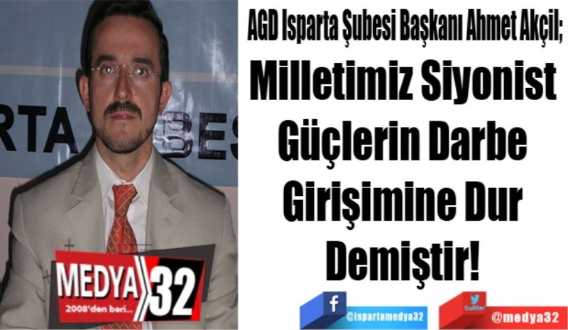 AGD Isparta Şubesi Başkanı Ahmet Akçil; 
Milletimiz Siyonist 
Güçlerin Darbe 
Girişimine Dur 
Demiştir! 
