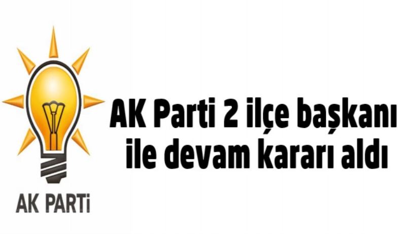 AK Parti 2 ilçe başkanı ile devam kararı aldı