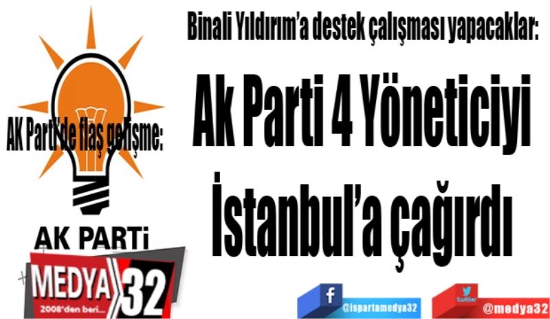 AK Parti’de flaş gelişme: 
Binali Yıldırım’a destek çalışması yapacaklar 
Ak Parti 4 Yöneticiyi 
İstanbul’a çağırdı 
