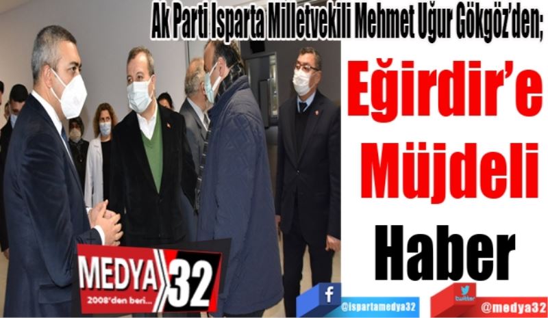 Ak Parti Isparta Milletvekili Mehmet Uğur Gökgöz’den; 
Eğirdir’e 
Müjdeli
Haber 
