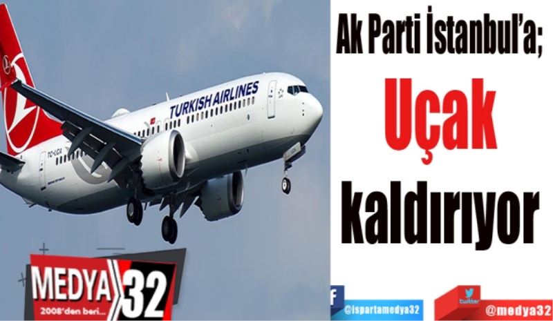 Ak Parti İstanbul’a; 
Uçak 
kaldırıyor 
