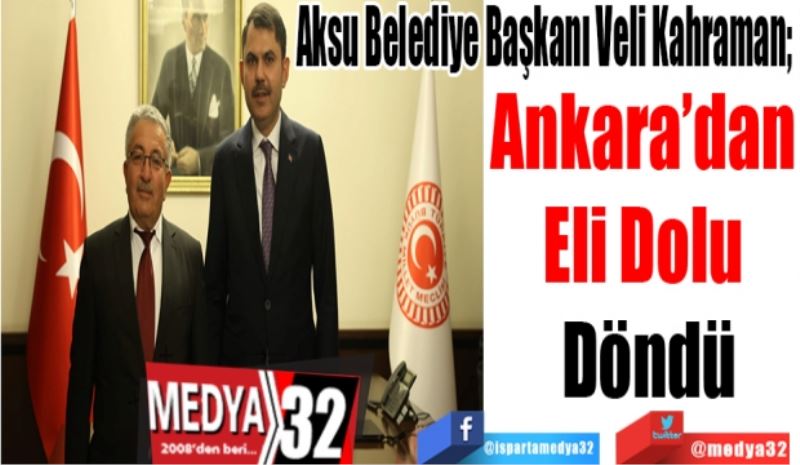Aksu Belediye Başkanı Veli Kahraman; 
Ankara’dan 
Eli Dolu 
Döndü 
