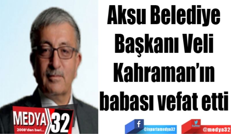 Aksu Belediye 
Başkanı Veli 
Kahraman’ın 
babası vefat etti 
