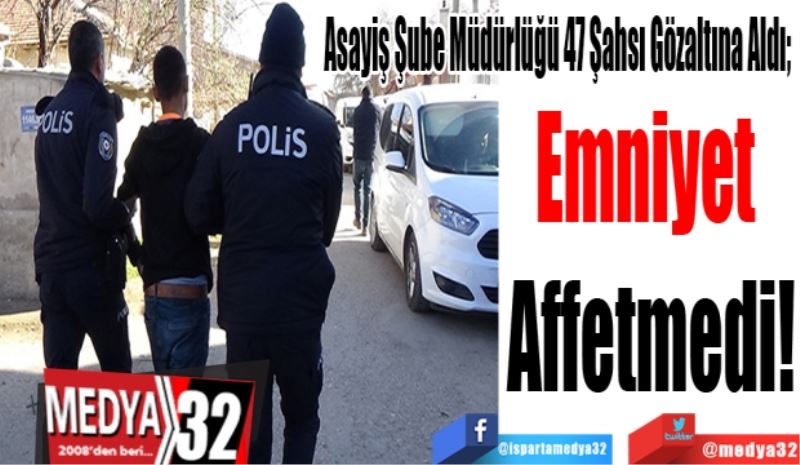 Asayiş Şube Müdürlüğü 47 Şahsı Gözaltına Aldı; 
Emniyet 
Affetmedi! 

