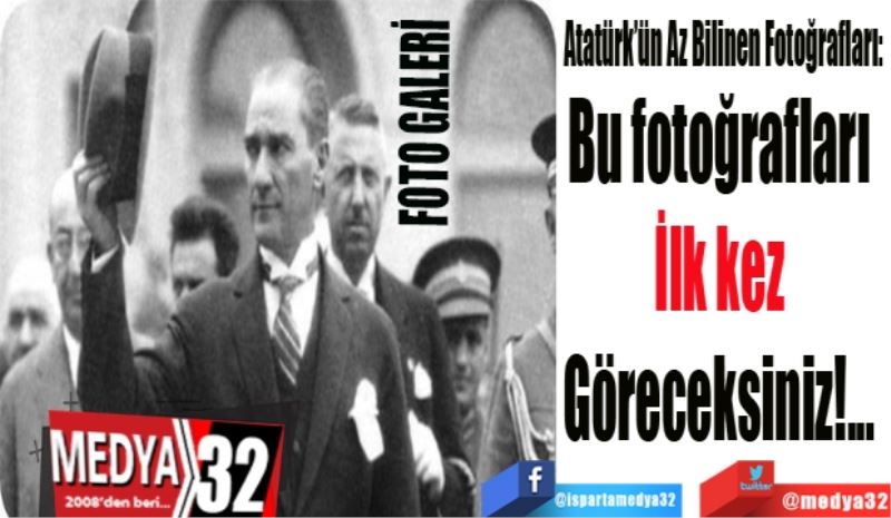 Atatürk’ün Az Bilinen Fotoğrafları: 
Bu fotoğrafları 
İlk kez 
Göreceksiniz!... 

