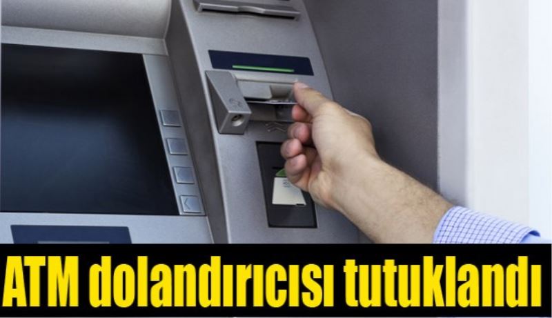 ATM dolandırıcısı tutuklandı
