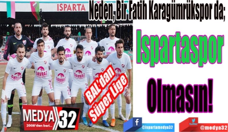 BAL’dan 
Süper Lige
Neden, Bir Fatih Karagümrükspor da; 
Ispartaspor 
Olmasın! 
