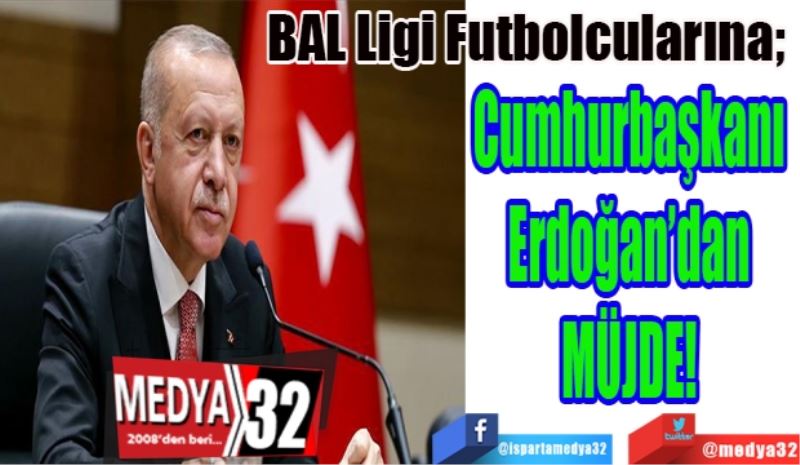 BAL Ligi Futbolcularına; 
Cumhurbaşkanı 
Erdoğan’dan 
MÜJDE! 
