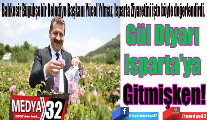 Balıkesir Büyükşehir Belediye Başkanı Yücel Yılmaz, Isparta Ziyaretini böyle değerlendirdi: 
Gül Diyarı 
Isparta