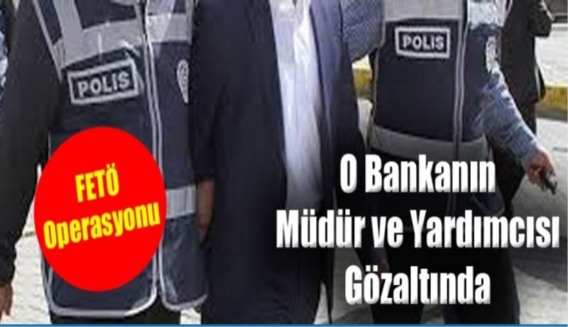 Banka müdürü ve yardımcısı FETÖ’den gözaltına alındı