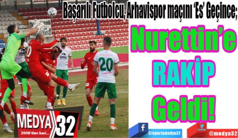 Başarılı Futbolcu, Arhavispor maçını ‘Es’ Geçince; 
Nurettin’e 
Rakip 
Geldi! 
