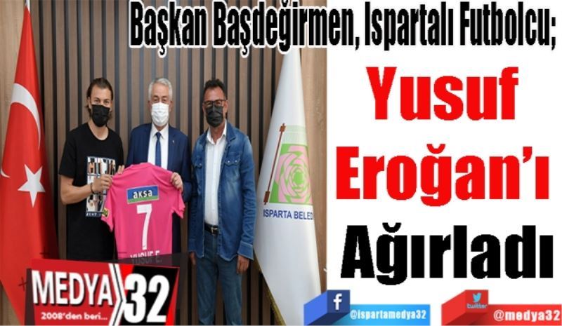 Başkan Başdeğirmen, Ispartalı Futbolcu; 
Yusuf 
Eroğan’ı 
Ağırladı
