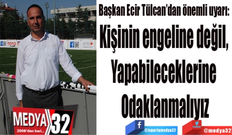Başkan Ecir Tülcan’dan önemli uyarı: 
Kişinin engeline değil, 
Yapabileceklerine 
Odaklanmalıyız
