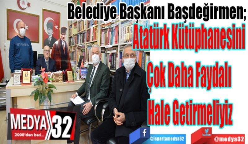 Belediye Başkanı Başdeğirmen;
Atatürk Kütüphanesini 
Çok Daha Faydalı 
Hale Getirmeliyiz
