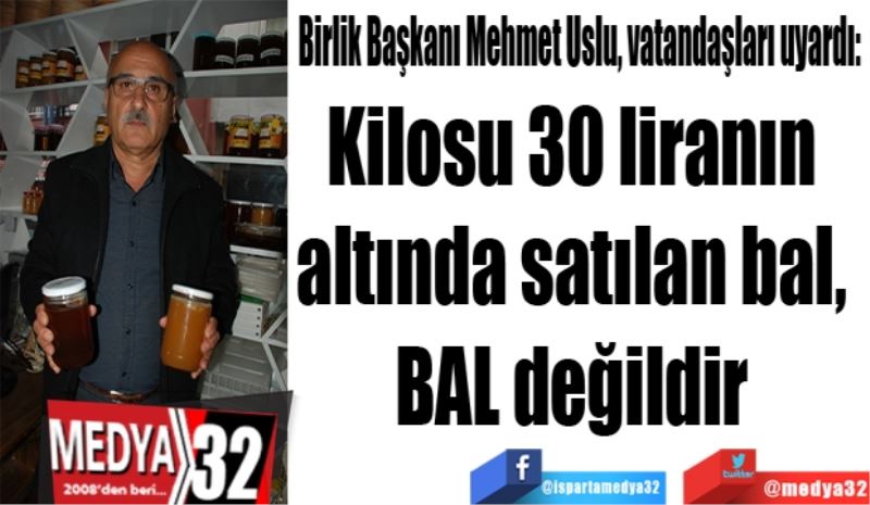 Birlik Başkanı Mehmet Uslu, vatandaşları uyardı: 
Kilosu 30 liranın 
altında satılan bal, 
BAL değildir 
