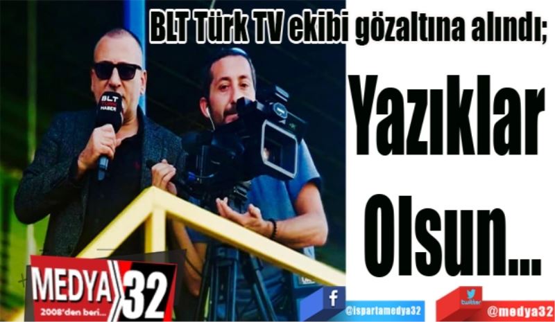 BLT Türk TV ekibi gözaltına alındı; 
Yazılar 
Olsun…
