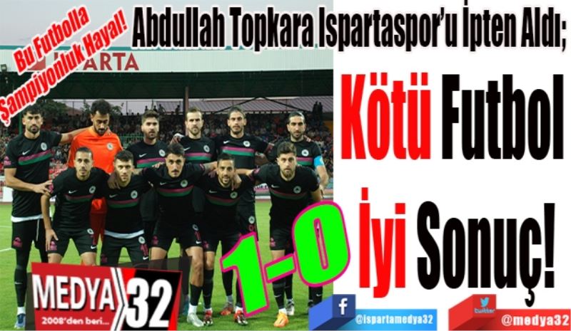 Bu Futbolla 
Şampiyonluk Hayal! 
Abdullah Topkara Ispartaspor’u İpten Aldı; 
Kötü Futbol 
İyi Sonuç!
