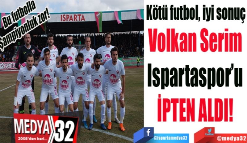  Bu futbolla 
Şampiyonluk zor! 
Kötü futbol, iyi sonuç
Volkan Serim 
Ispartaspor’u 
İPTEN ALDI! 
