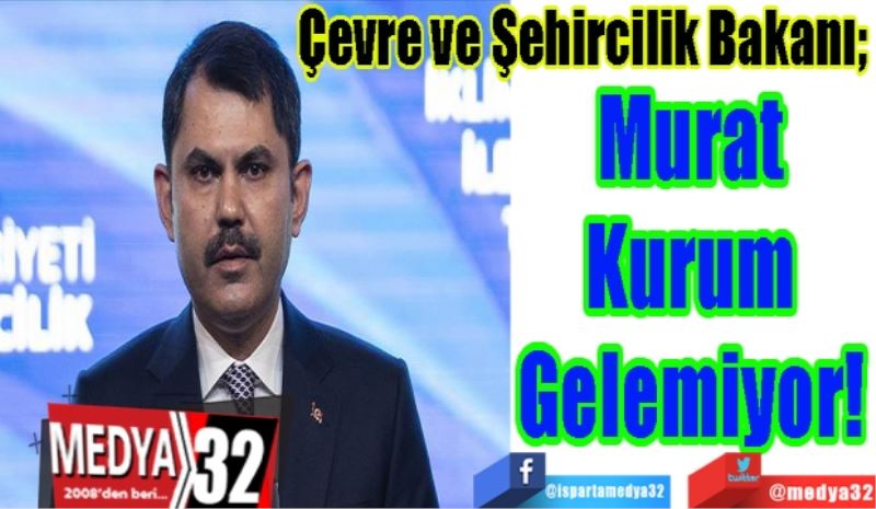 Çevre ve Şehircilik Bakanı; 
Murat 
Kurum 
Gelemiyor! 
