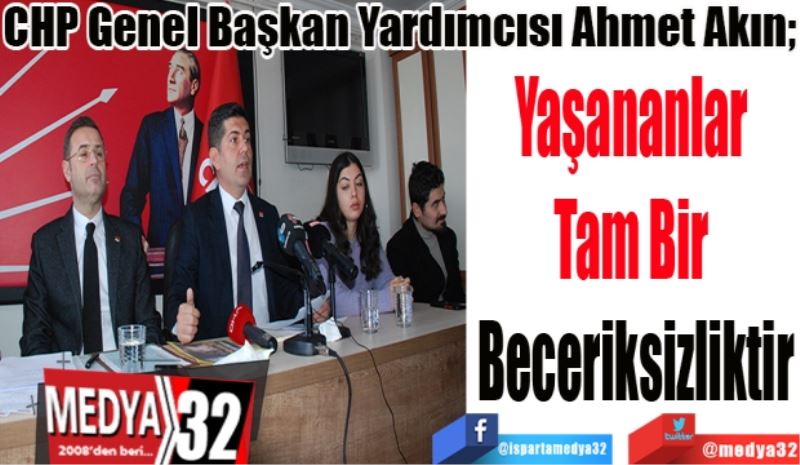 CHP Genel Başkan Yardımcısı Ahmet Akın; 
Yaşananlar 
Tam Bir 
Beceriksizliktir 
