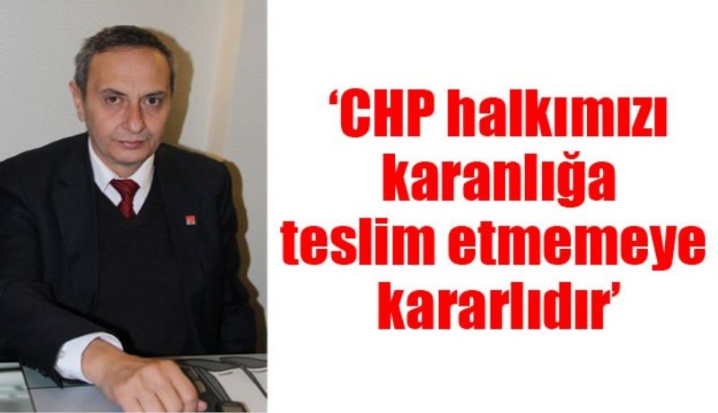 ‘CHP halkımızı karanlığa teslim etmemeye kararlıdır’