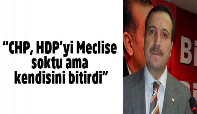 “CHP, HDP’yi Meclise soktu ama kendisini bitirdi