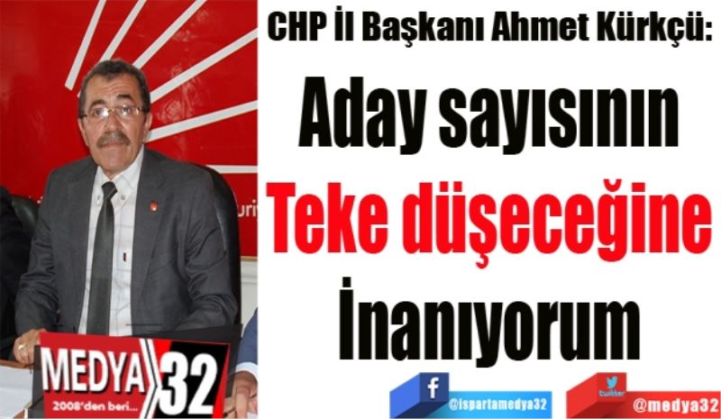CHP İl Başkanı Ahmet Kürkçü: 
Aday sayısının 
Teke düşeceğine 
İnanıyorum 
