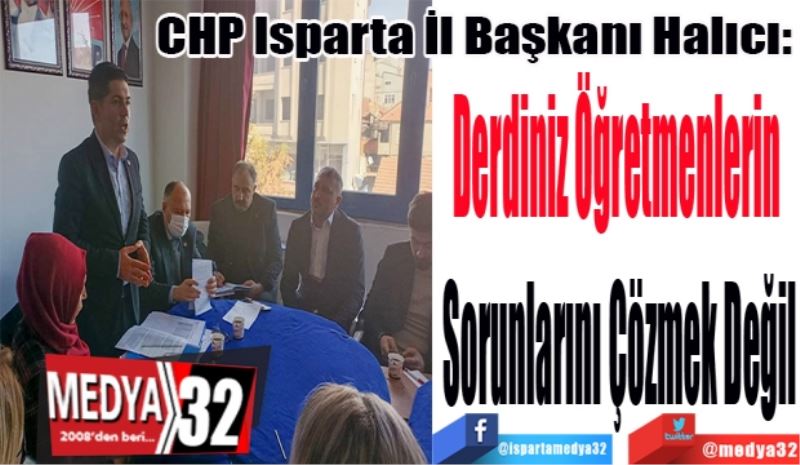 
CHP Isparta İl Başkanı Halıcı: 
Derdiniz Öğretmenlerin 
Sorunlarını Çözmek Değil

